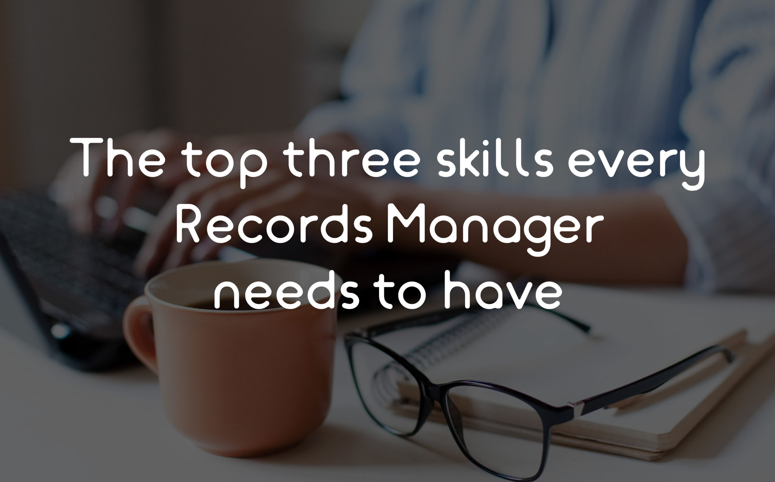 The top three skills every Records Manager needs to have